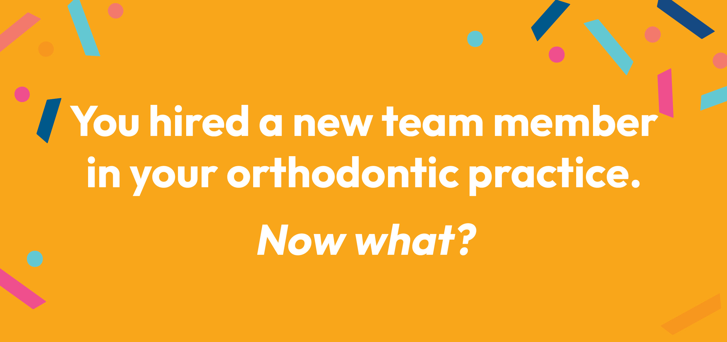 You hired a new team member in your orthodontic practice. Now what?
